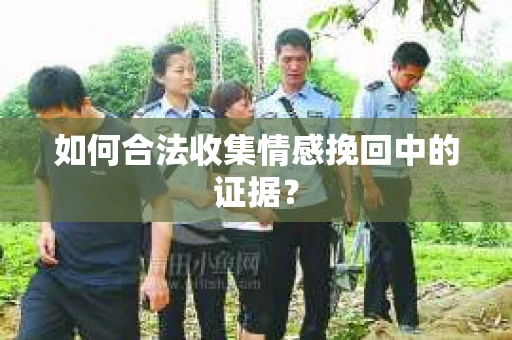 如何合法收集情感挽回中的证据？