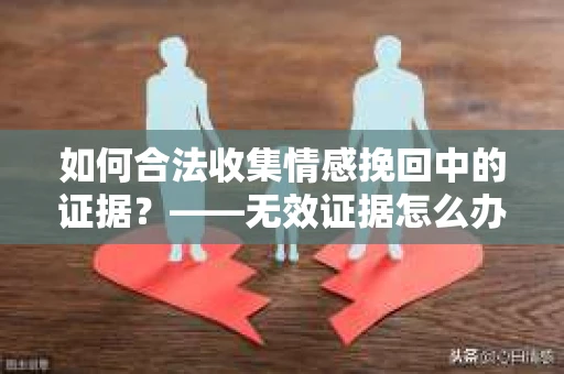 如何合法收集情感挽回中的证据？——无效证据怎么办？