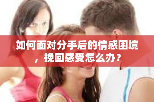 如何面对分手后的情感困境，挽回感受怎么办？