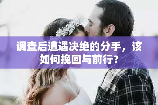 调查后遭遇决绝的分手，该如何挽回与前行？