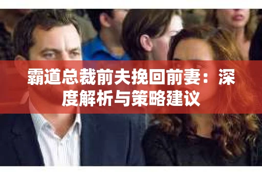 霸道总裁前夫挽回前妻：深度解析与策略建议