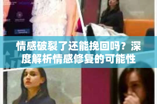 情感破裂了还能挽回吗？深度解析情感修复的可能性