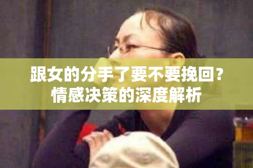 跟女的分手了要不要挽回？情感决策的深度解析