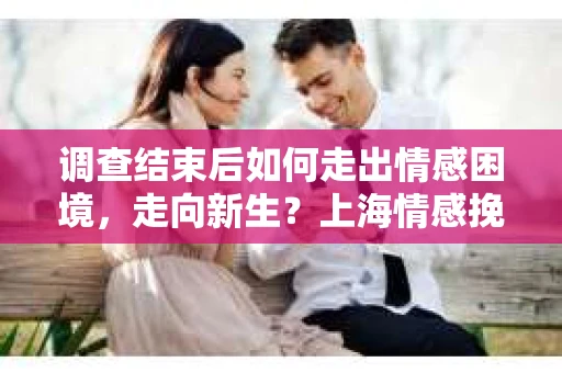 调查结束后如何走出情感困境,走向新生?上海情感挽回婚姻公司给出的专业建议 调查结束后如何走出情感困境,走向新生?上海情感挽回婚姻公司给出的专业建议