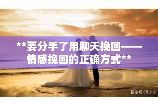 **要分手了用聊天挽回——情感挽回的正确方式**