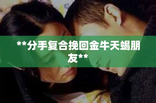 **分手复合挽回金牛天蝎朋友**