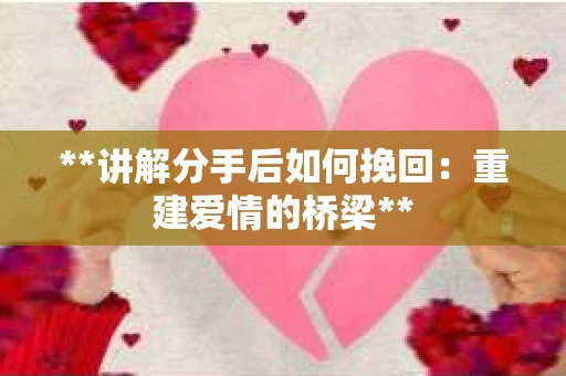 **讲解分手后如何挽回：重建爱情的桥梁**