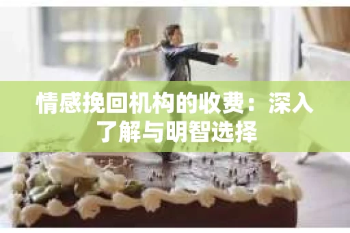 情感挽回机构的收费：深入了解与明智选择