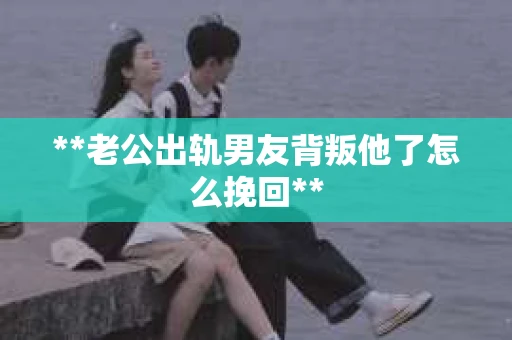 **老公出轨男友背叛他了怎么挽回**