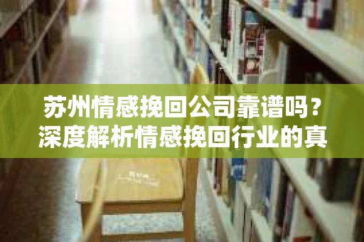 苏州情感挽回公司靠谱吗？深度解析情感挽回行业的真实面貌