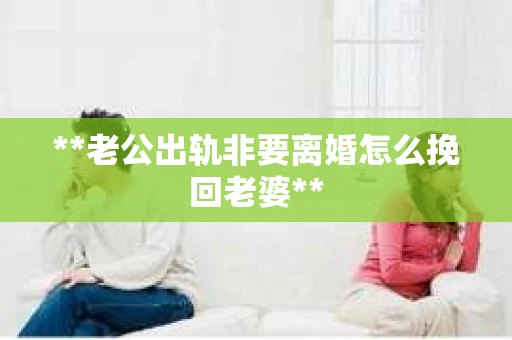 **老公出轨非要离婚怎么挽回老婆**