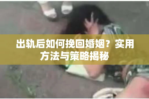 出轨后如何挽回婚姻？实用方法与策略揭秘