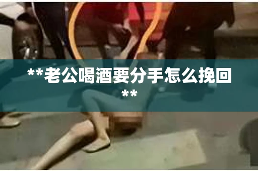 **老公喝酒要分手怎么挽回**