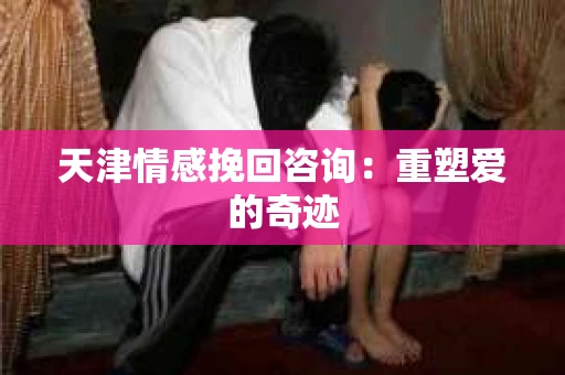 天津情感挽回咨询:重塑爱的奇迹 天津情感挽回咨询:重塑爱的奇迹