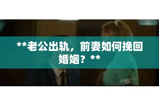 **老公出轨，前妻如何挽回婚姻？**
