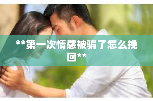 **第一次情感被骗了怎么挽回**