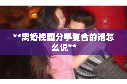 **离婚挽回分手复合的话怎么说**