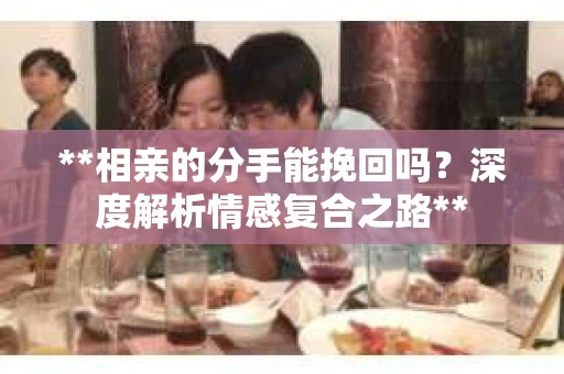 **相亲的分手能挽回吗？深度解析情感复合之路**