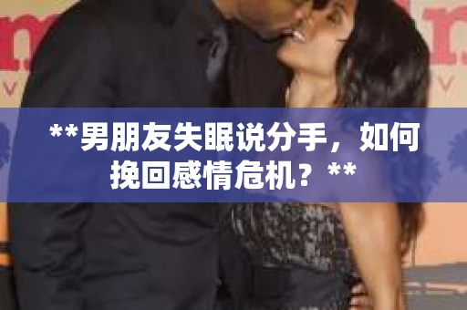 **男朋友失眠说分手，如何挽回感情危机？**