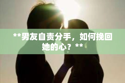 **男友自责分手，如何挽回她的心？**