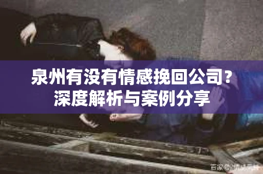 泉州有没有情感挽回公司？深度解析与案例分享