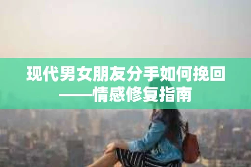 现代男女朋友分手如何挽回——情感修复指南