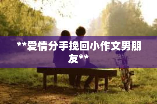 **爱情分手挽回小作文男朋友**