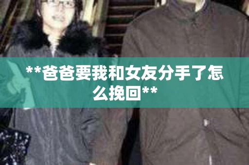 **爸爸要我和女友分手了怎么挽回**