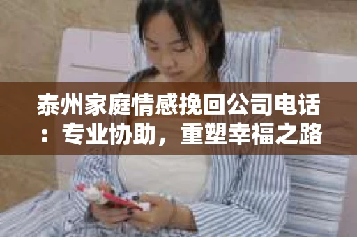 泰州家庭情感挽回公司电话：专业协助，重塑幸福之路