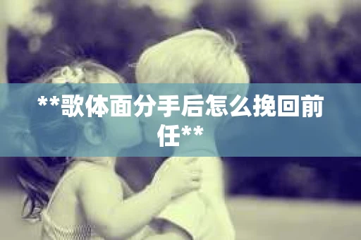 **歌体面分手后怎么挽回前任**