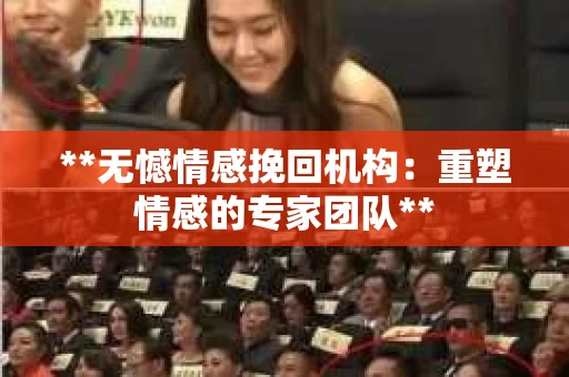 **无憾情感挽回机构:重塑情感的专家团队** **无憾情感挽回机构:重塑情感的专家团队**