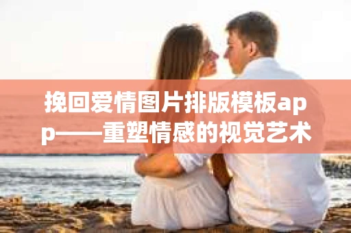 挽回爱情图片排版模板app——重塑情感的视觉艺术