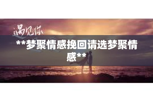 **梦聚情感挽回请选梦聚情感**