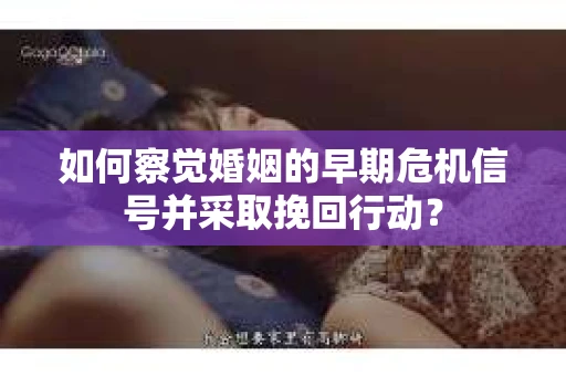 如何察觉婚姻的早期危机信号并采取挽回行动？