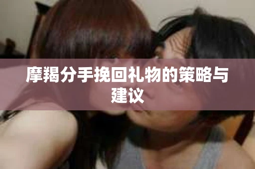 摩羯分手挽回礼物的策略与建议