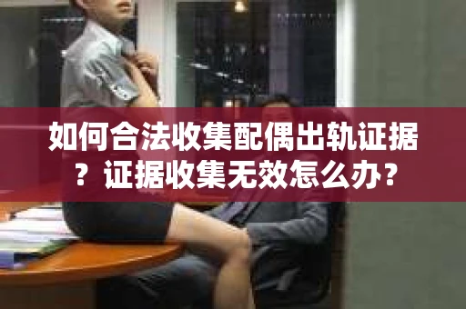 如何合法收集配偶出轨证据？证据收集无效怎么办？