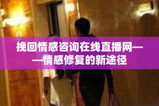 挽回情感咨询在线直播网——情感修复的新途径