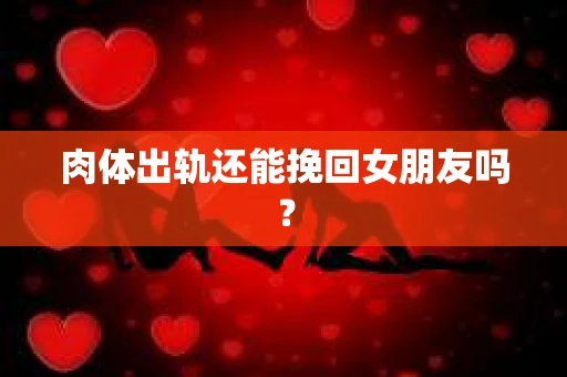 肉体出轨还能挽回女朋友吗？