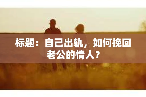 标题：自己出轨，如何挽回老公的情人？