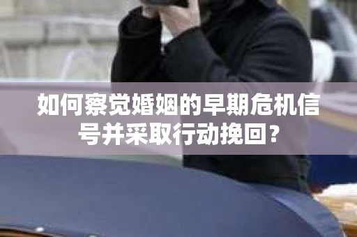 如何察觉婚姻的早期危机信号并采取行动挽回？