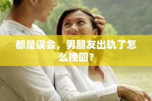 都是误会，男朋友出轨了怎么挽回？