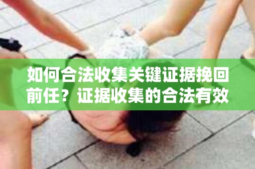 如何合法收集关键证据挽回前任？证据收集的合法有效方案