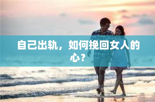 自己出轨，如何挽回女人的心？
