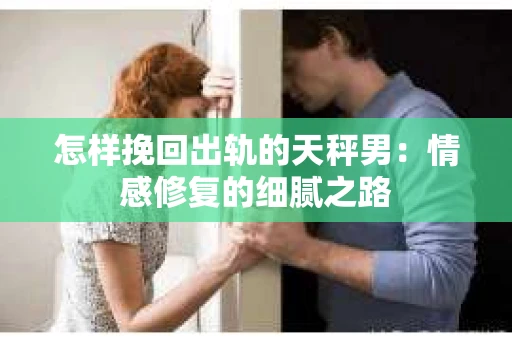 怎样挽回出轨的天秤男：情感修复的细腻之路