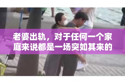 老婆出轨，对于任何一个家庭来说都是一场突如其来的风暴。面对这样的困境，如何挽回婚姻，重拾家庭的和谐，成为了许多人迫切想要了解的问题。今天，我们就来聊聊这个敏感而现实的话题——老婆出轨最好的挽回办法。
