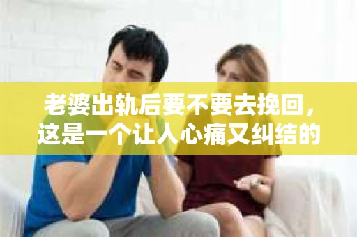 老婆出轨后要不要去挽回，这是一个让人心痛又纠结的问题。在这个问题上，每个人都有自己的看法和选择。今天，我就来和大家聊聊这个话题，希望能给大家带来一些帮助。