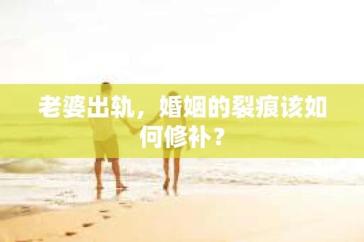 老婆出轨，婚姻的裂痕该如何修补？