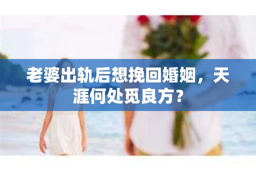 老婆出轨后想挽回婚姻，天涯何处觅良方？
