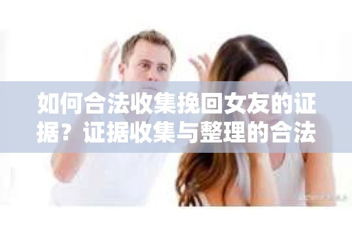 如何合法收集挽回女友的证据？证据收集与整理的合法策略怎么办？