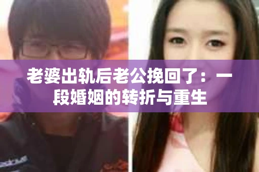老婆出轨后老公挽回了：一段婚姻的转折与重生